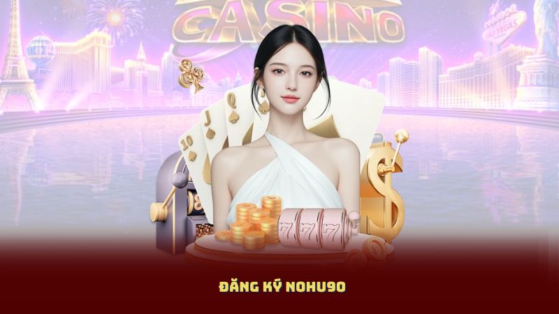 Đăng Ký NOHU90: Nhận Quà Tân Thủ Và Hoàn Trả Mỗi Ngày